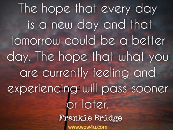 The hope that every day is a new day and that tomorrow could be a better day. The hope that what you are currently feeling and experiencing will pass sooner or later. Frankie Bridge, Open
