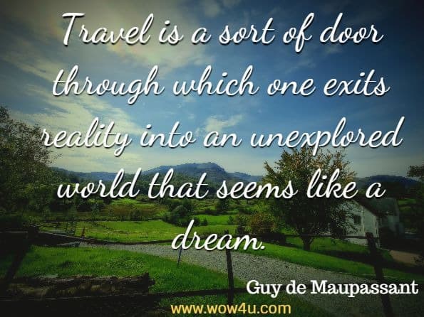 Travel is a sort of door through which one exits reality into an unexplored world that seems like a dream.
Guy de Maupassant
