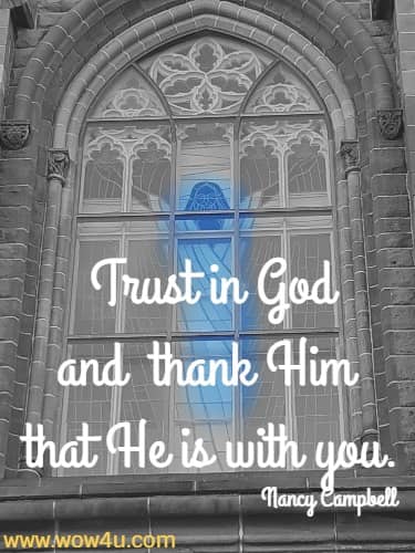 Trust in God and thank Him that He is with you.
  Nancy Campbell
