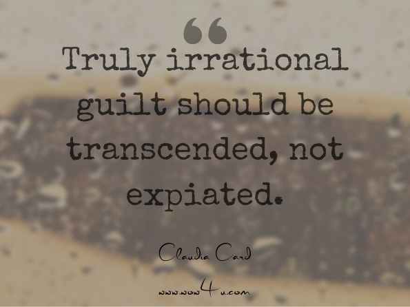 Truly irrational guilt should be transcended, not expiated. Claudia Card , Claudia Card   