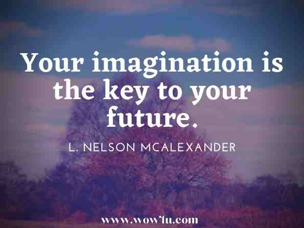 Your imagination is the key to your future. L. Nelson McAlexander, Prison - the Key to Stay Free 