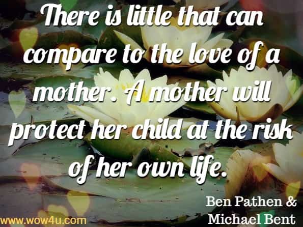There is little that can compare to the love of a mother. A mother will protect her child at the risk of her own life. Ben Pathen & Michael Bent 