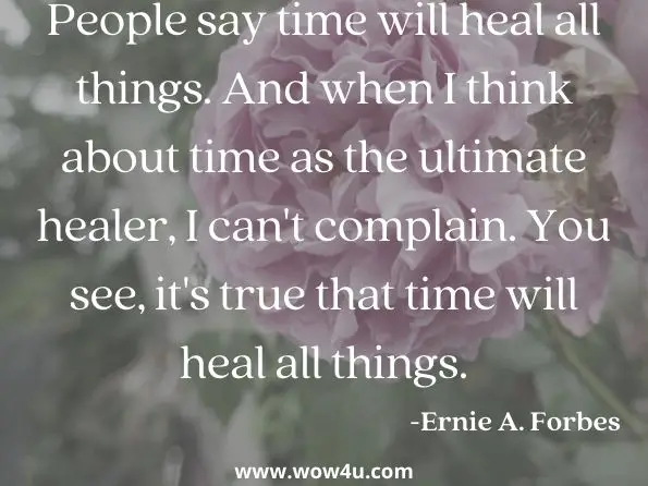 People say time will heal all things. And when I think about time as the ultimate healer, I can't complain. You see, it's true that time will heal all things.
