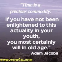 Time is a precious commodity. If you have not been enlightened to this actuality in your youth, you most certainly will in old age.  Adam Jacobs