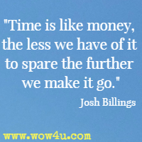 Time is like money, the less we have of it to spare the further we make it go. Josh Billings