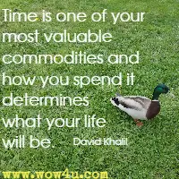Time is one of your most valuable commodities and how you spend it determines what your life will be. David Khalil