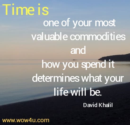Time is one of your most valuable commodities and how you
 spend it determines what your life will be. David Khalil