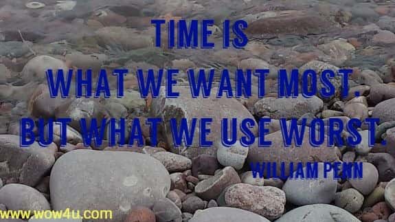Time is what we want most, but what we use worst. 
  William Penn 