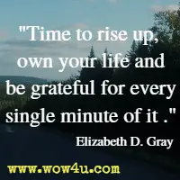 Time to rise up, own your life and be grateful for every single minute of it  Elizabeth D. Gray