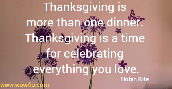 Thanksgiving is 
more than one dinner.ï¿½ Thanksgiving is a time 
for celebrating everything you love.Robin Kite