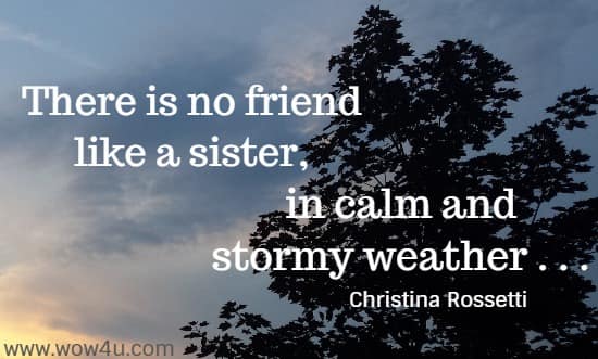 There is no friend like a sister, in calm and stormy weather . . . 
 Christina Rossetti
