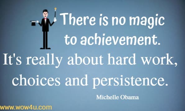 There is no magic to achievement. It's really about hard work, choices and persistence. 
  Michelle Obama