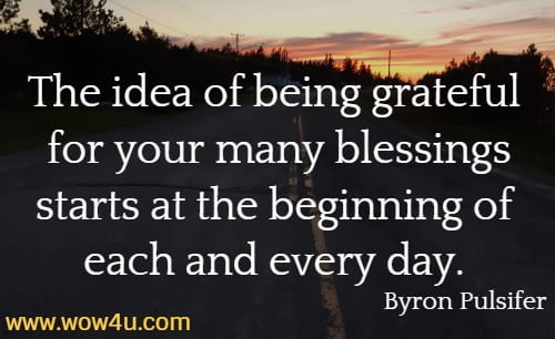 The idea of being grateful for your many blessings starts at the beginning of each and every day. 
Byron Pulsifer