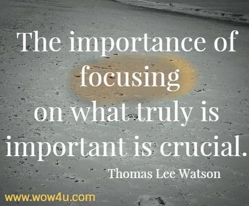 The importance of focusing on what truly is important is crucial.
  Thomas Lee Watson