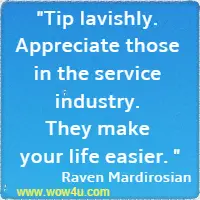 Tip lavishly. Appreciate those in the service industry. They make your life easier. Raven Mardirosian