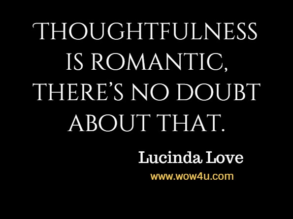 Thoughtfulness is romantic, there’s no doubt about that. Lucinda Love, How To Make A Woman Fall In Love