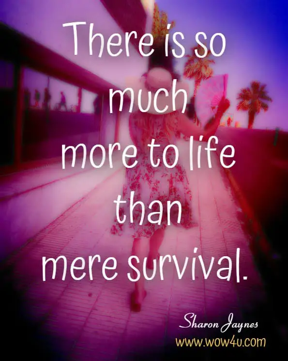 There is so much more to life than mere survival.  Sharon Jaynes,Your Scars Are Beautiful to God
 