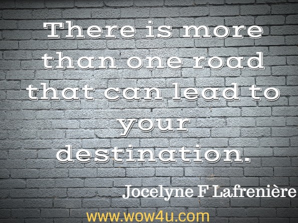 There is more than one road that can lead to your destination. Jocelyne F. Lafrenière,Unleash Your Power