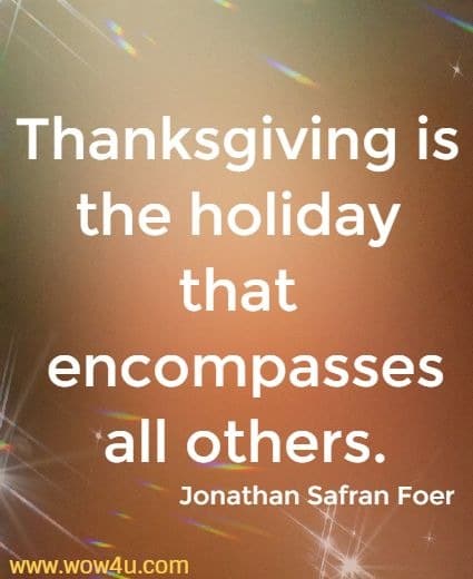 Thanksgiving is the holiday that encompasses all others. 
  Jonathan Safran Foer