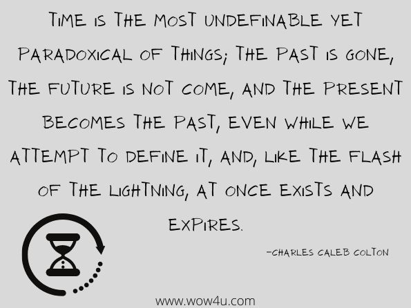 Time is the most undefinable yet paradoxical of things; the past is gone, the future is not come, and the present becomes the past, even while we attempt to define it, and, like the flash of the lightning, at once exists and expires.