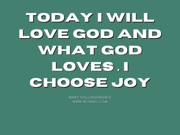 Today I will love God and what God loves. I choose joy. Mary Hollingsworth, Fireside Stories of Love, Life, and Laughter  