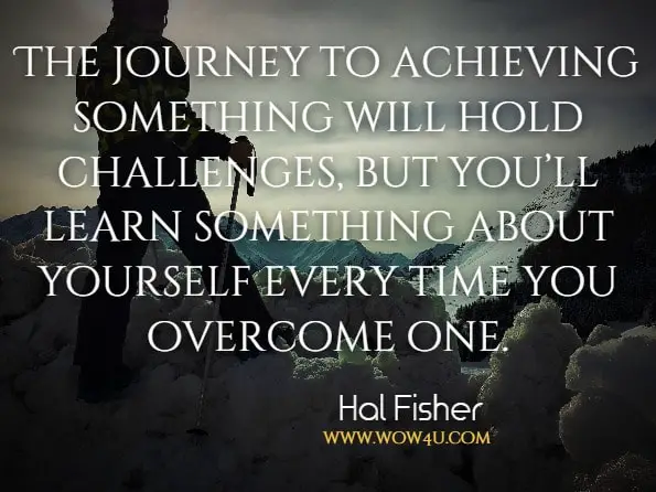 The journey to achieving something will hold challenges, but you’ll learn something about yourself every time you overcome one.Hal Fisher, Don't Quit