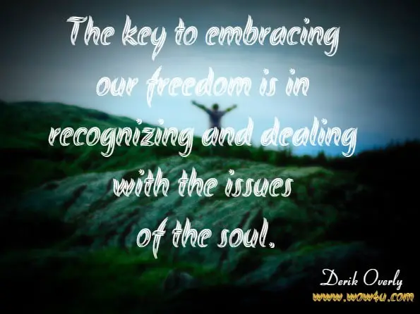 The key to embracing our freedom is in recognizing and dealing with the issues of the soul.Derik Overly, Issues of the Soul.
