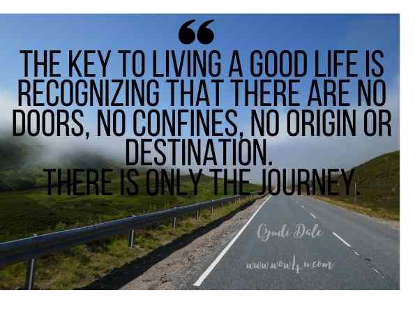 The key to living a good life is recognizing that there are no doors, no confines, no origin or destination. There is only the journey. Cyndi Dale, Illuminating the Afterlife