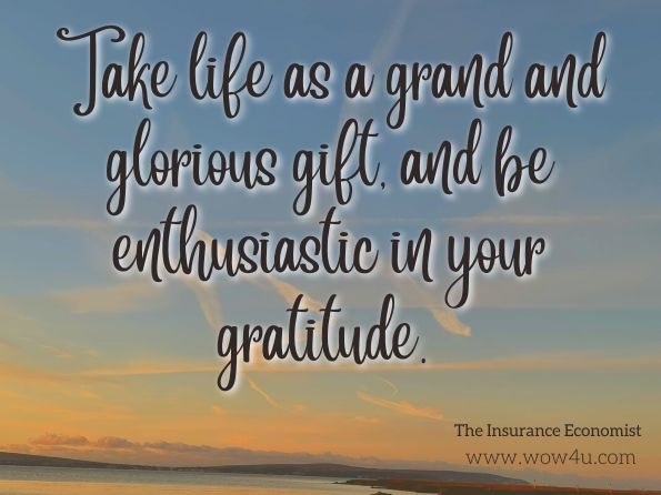 Take life as a grand and glorious gift, and be enthusiastic in your gratitude. The Insurance Economist
