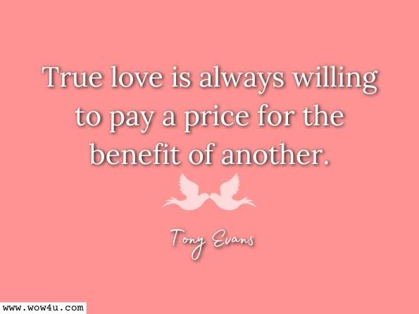 True love is always willing to pay a price for the benefit of another. Tony Evans, Our God is Awesome 