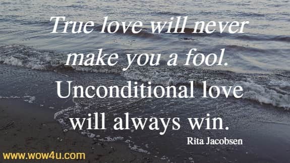 True love will never make you a fool. Unconditional love will always win. Rita Jacobsen