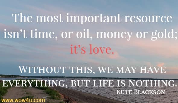 The most important resource isnï¿½t time, or oil, money or gold; itï¿½s love. Without this, we may have everything, but life is nothing. Kute Blackson