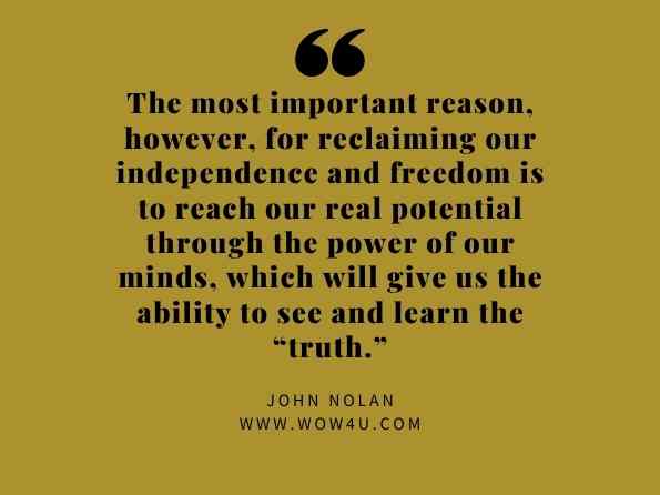 The most important reason, however, for reclaiming our independence and freedom is to reach our real potential through the power of our minds, which will give us the ability to see and learn the “truth.” John Nolan, Waking to Truth 