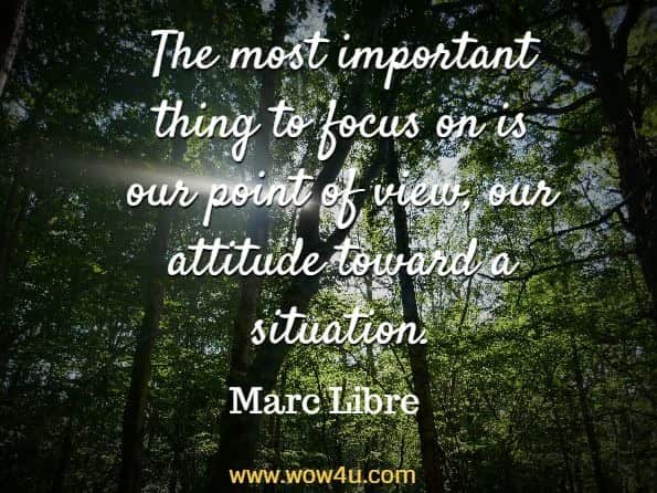 The most important thing to focus on is our point of view, our attitude toward a situation. Marc Libre , Morning Meditations