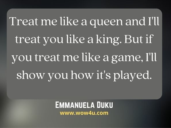 Treat me like a queen and I'll treat you like a king. But if you treat me like a game, I'll show you how it's played. Emmanuela Duku, The Different Hats
