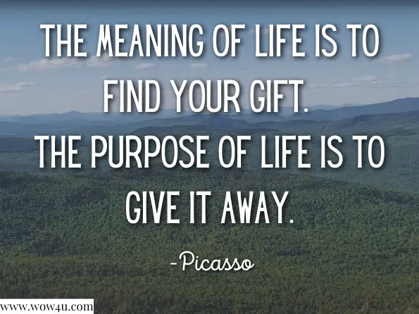The meaning of life is to find your gift. The purpose of life is to give it away. Picasso 