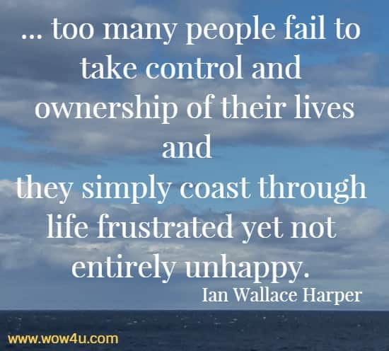... too many people fail to take control and ownership of their lives and they simply coast through life frustrated yet not entirely unhappy.
  Ian Wallace Harper