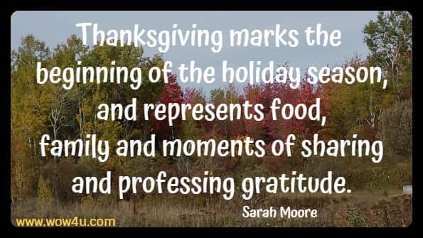 Thanksgiving marks the beginning of the holiday season, and represents food, 
family and moments of sharing and professing gratitude. Sarah Moore