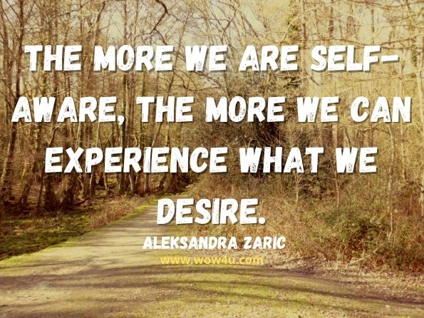 The more we are self-aware, the more we can experience what we desire. Aleksandra Zaric, Energy Intelligence: Personal Power Through Spiritual Awareness