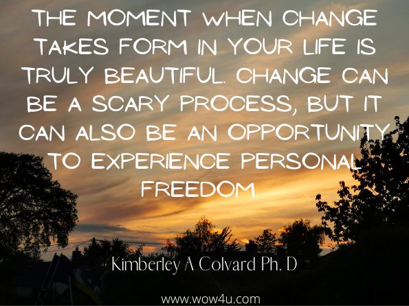 The moment when change takes form in your life is truly beautiful. Change can be a scary process, but it can also be an opportunity to experience personal freedom. 