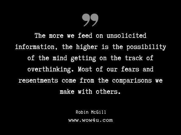 The more we feed on unsolicited information, the higher is the possibility of the mind getting on the track of overthinking. Most of our fears and resentments come from the comparisons we make with others. Robin McGill, Overthinking