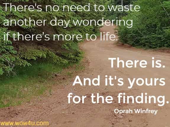There's no need to waste another day wondering if thereï¿½s more to life. There is. And it's yours for the finding.
  Oprah Winfrey