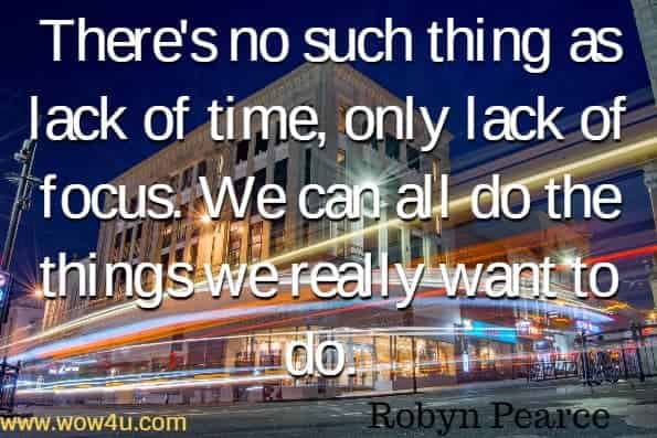 There's no such thing as lack of time, only lack of focus. We can all do the things we really want to do. Robyn Pearce, Getting a Grip on Time Management