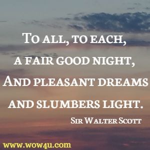 To all, to each, a fair good night,  And pleasant dreams and slumbers light.  Sir Walter Scott 