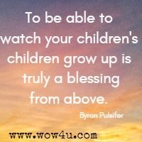 To be able to watch your children's children grow up is truly a blessing from above.  Byron Pulsifer