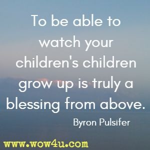 To be able to watch your children's children grow up is truly a blessing from above. Byron Pulsifer 