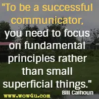 To be a successful communicator, you need to focus on fundamental principles rather than small superficial things. Bill Calhoun