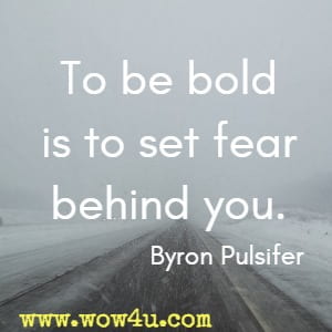 To be bold is to set fear behind you. Byron Pulsifer 