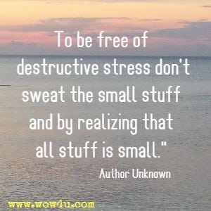 To be free of destructive stress don't sweat the small stuff and by realizing that all stuff is small.  Author Unknown 