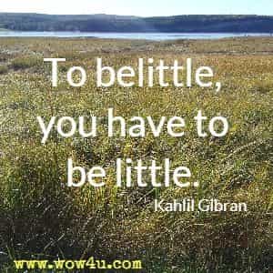 To belittle, you have to be little. 
Kahlil Gibran 